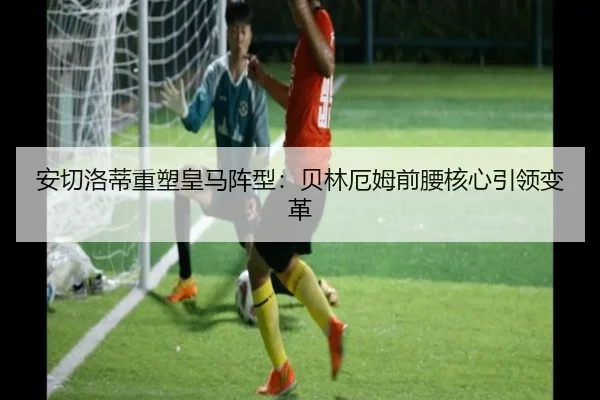 安切洛蒂重塑皇马阵型：贝林厄姆前腰核心引领变革