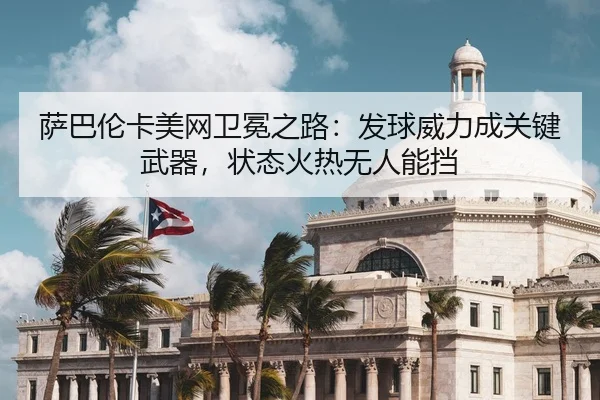 萨巴伦卡美网卫冕之路：发球威力成关键武器，状态火热无人能挡