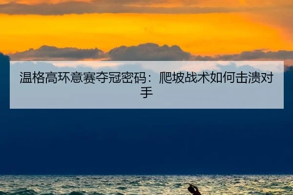 温格高环意赛夺冠密码：爬坡战术如何击溃对手