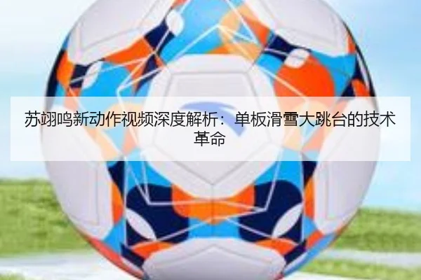 苏翊鸣新动作视频深度解析：单板滑雪大跳台的技术革命