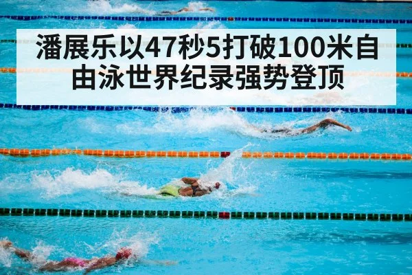 潘展乐以47秒5打破100米自由泳世界纪录强势登顶