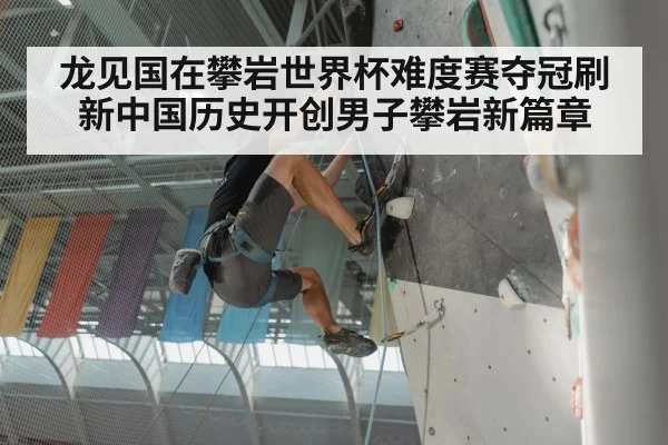 龙见国在攀岩世界杯难度赛夺冠刷新中国历史开创男子攀岩新篇章