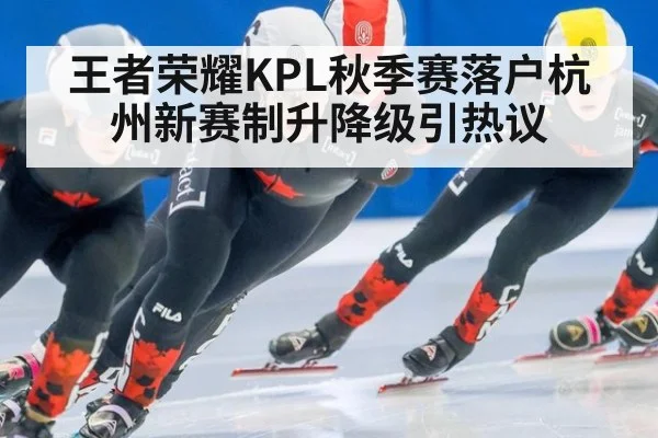 王者荣耀KPL秋季赛落户杭州新赛制升降级引热议