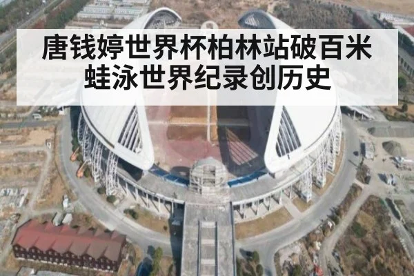 唐钱婷世界杯柏林站破百米蛙泳世界纪录创历史