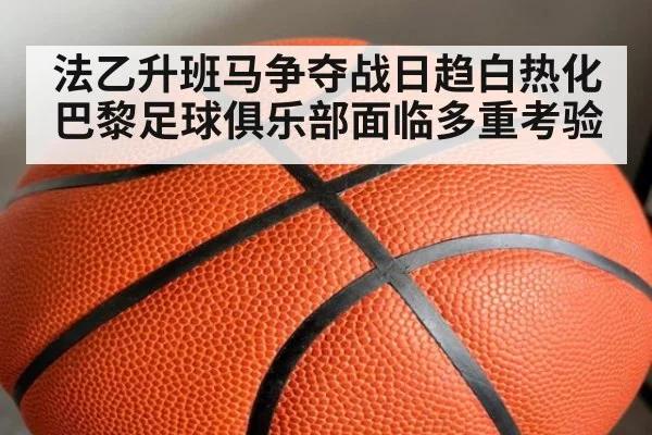 法乙升班马争夺战日趋白热化 巴黎足球俱乐部面临多重考验