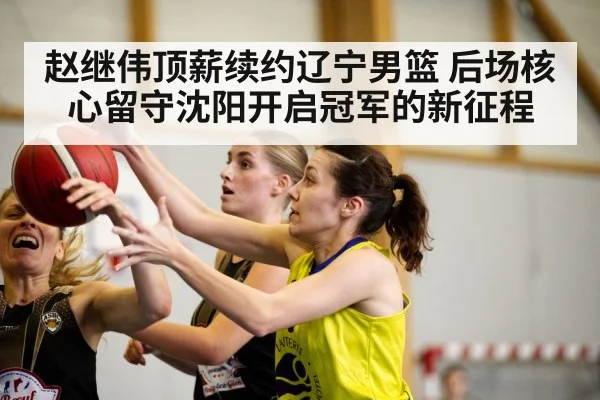 赵继伟顶薪续约辽宁男篮 后场核心留守沈阳开启冠军的新征程