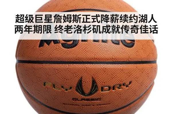 超级巨星詹姆斯正式降薪续约湖人两年期限 终老洛杉矶成就传奇佳话