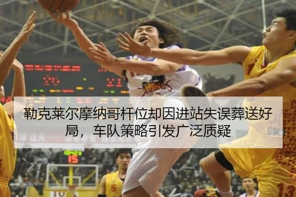 勒克莱尔摩纳哥杆位却因进站失误葬送好局，车队策略引发广泛质疑