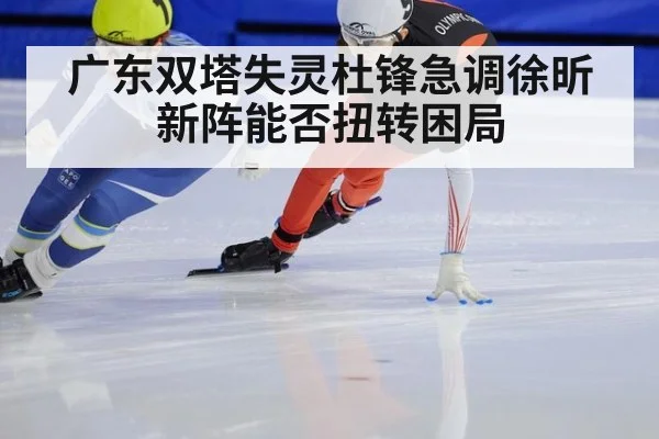 广东双塔失灵杜锋急调徐昕新阵能否扭转困局