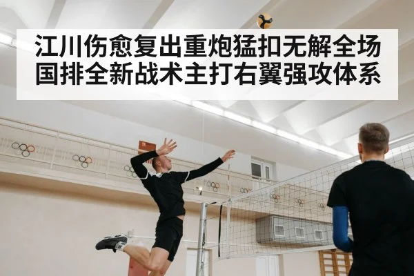 江川伤愈复出重炮猛扣无解全场 国排全新战术主打右翼强攻体系