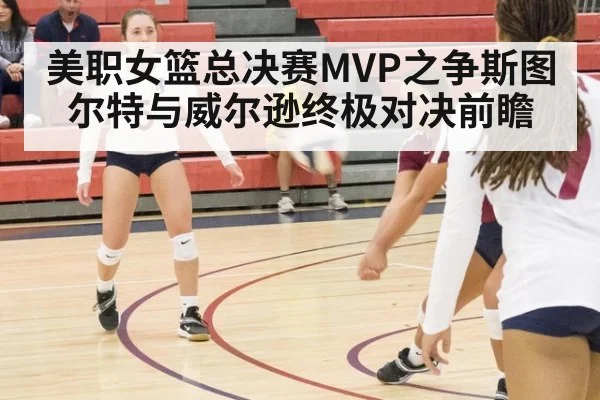 美职女篮总决赛MVP之争斯图尔特与威尔逊终极对决前瞻