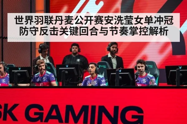世界羽联丹麦公开赛安洗莹女单冲冠防守反击关键回合与节奏掌控解析